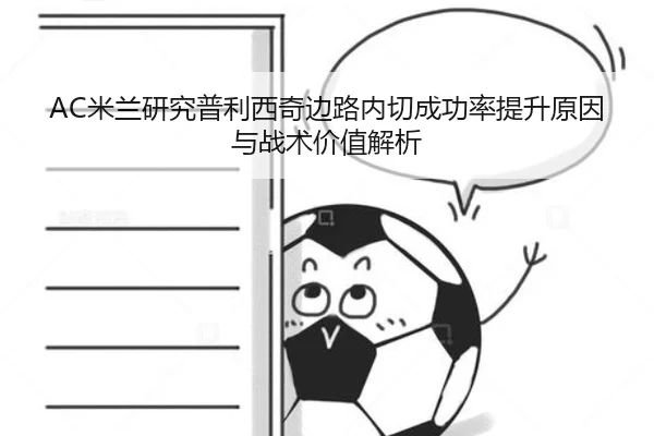 AC米兰研究普利西奇边路内切成功率提升原因与战术价值解析
