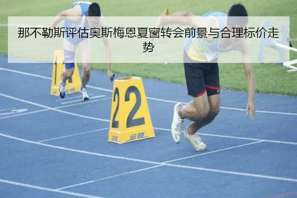 那不勒斯评估奥斯梅恩夏窗转会前景与合理标价走势