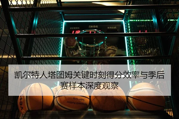 凯尔特人塔图姆关键时刻得分效率与季后赛样本深度观察