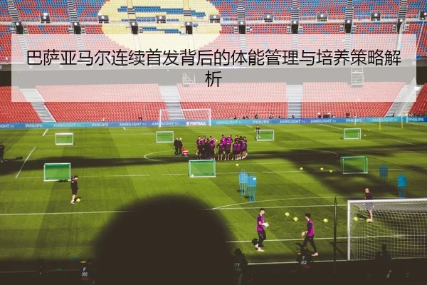巴萨亚马尔连续首发背后的体能管理与培养策略解析