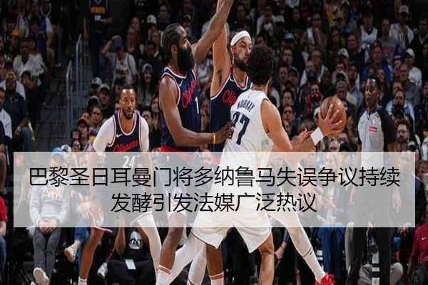 巴黎圣日耳曼门将多纳鲁马失误争议持续发酵引发法媒广泛热议