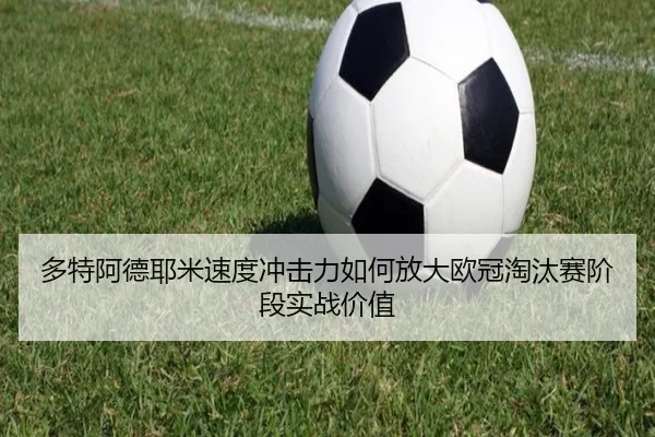 多特阿德耶米速度冲击力如何放大欧冠淘汰赛阶段实战价值