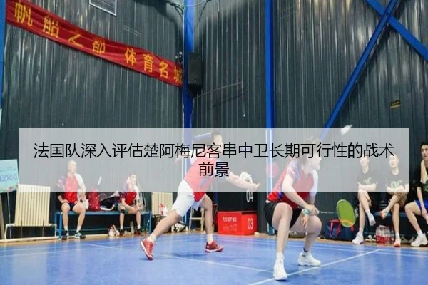法国队深入评估楚阿梅尼客串中卫长期可行性的战术前景