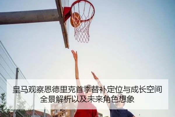 皇马观察恩德里克首季替补定位与成长空间全景解析以及未来角色想象