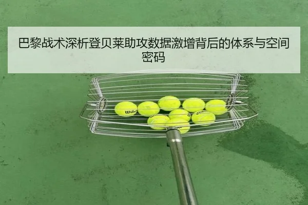 巴黎战术深析登贝莱助攻数据激增背后的体系与空间密码