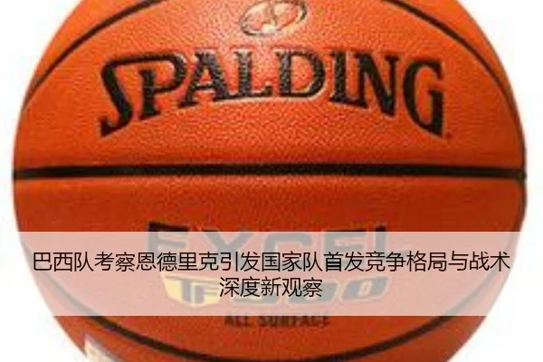 巴西队考察恩德里克引发国家队首发竞争格局与战术深度新观察