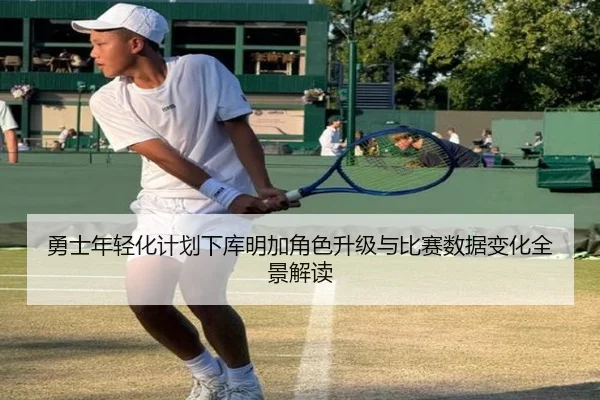 勇士年轻化计划下库明加角色升级与比赛数据变化全景解读