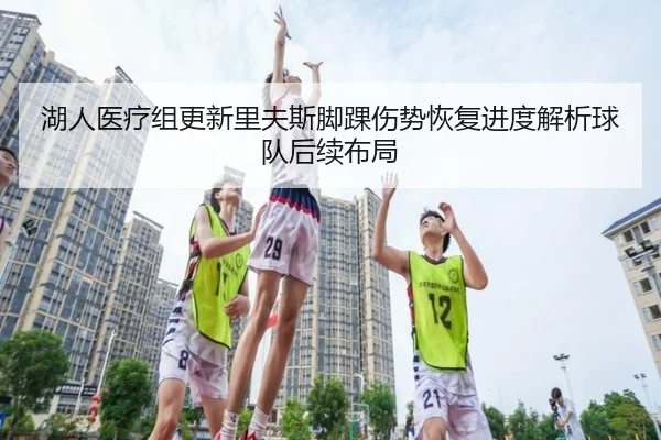 湖人医疗组更新里夫斯脚踝伤势恢复进度解析球队后续布局