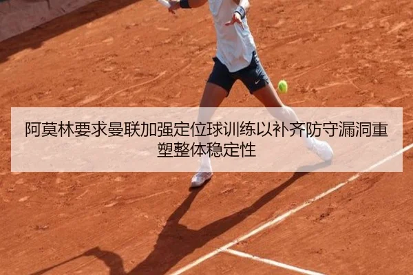 阿莫林要求曼联加强定位球训练以补齐防守漏洞重塑整体稳定性